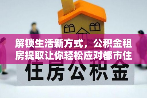 洛龙解锁生活新方式，公积金租房提取让你轻松应对都市住房压力