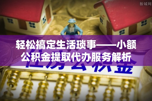 洛龙轻松搞定生活琐事——小额公积金提取代办服务解析