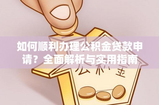 洛龙如何顺利办理公积金贷款申请？全面解析与实用指南