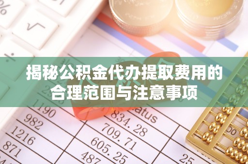 洛龙揭秘公积金代办提取费用的合理范围与注意事项