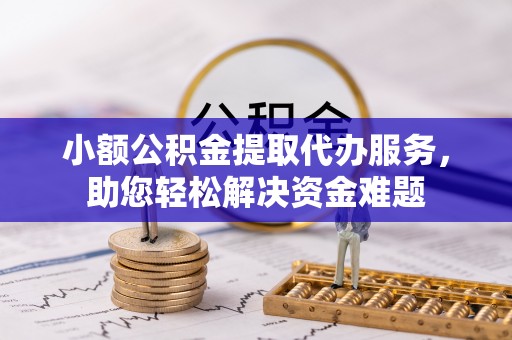 洛龙小额公积金提取代办服务，助您轻松解决资金难题
