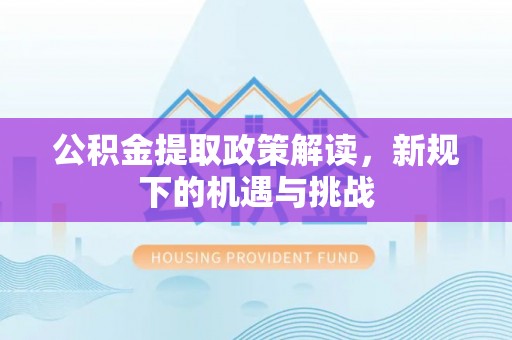 洛龙公积金提取政策解读，新规下的机遇与挑战