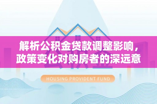 洛龙解析公积金贷款调整影响，政策变化对购房者的深远意义