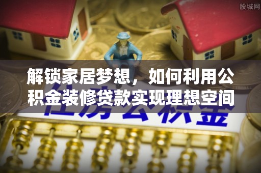 洛龙解锁家居梦想，如何利用公积金装修贷款实现理想空间