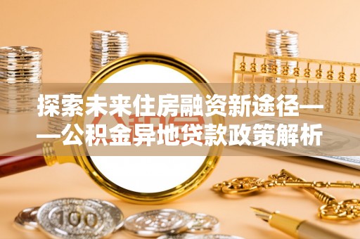 洛龙探索未来住房融资新途径——公积金异地贷款政策解析与实践