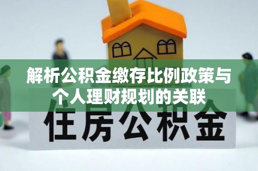 洛龙解析公积金缴存比例政策与个人理财规划的关联