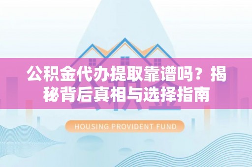 洛龙公积金代办提取靠谱吗？揭秘背后真相与选择指南
