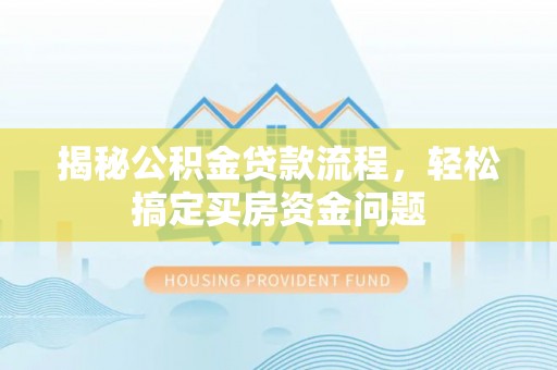 洛龙揭秘公积金贷款流程，轻松搞定买房资金问题