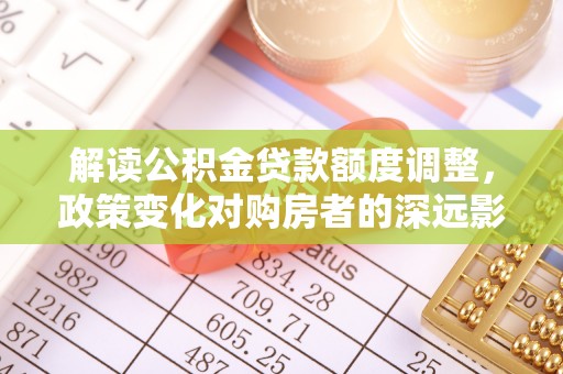 洛龙解读公积金贷款额度调整，政策变化对购房者的深远影响