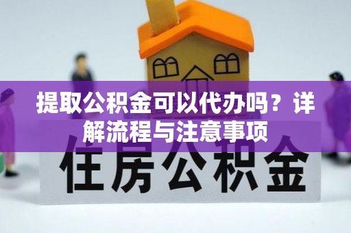 洛龙提取公积金可以代办吗？详解流程与注意事项