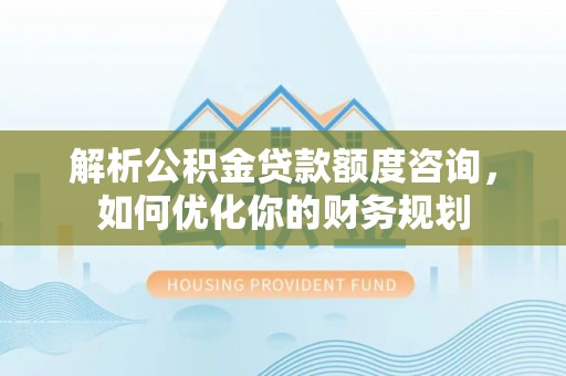 洛龙解析公积金贷款额度咨询，如何优化你的财务规划