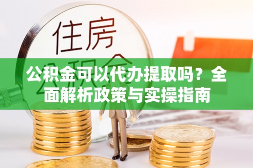 洛龙公积金可以代办提取吗？全面解析政策与实操指南