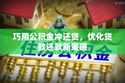 洛龙巧用公积金冲还贷，优化贷款还款新策略
