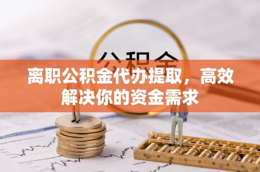 洛龙离职公积金代办提取，高效解决你的资金需求