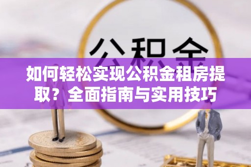 洛龙如何轻松实现公积金租房提取？全面指南与实用技巧