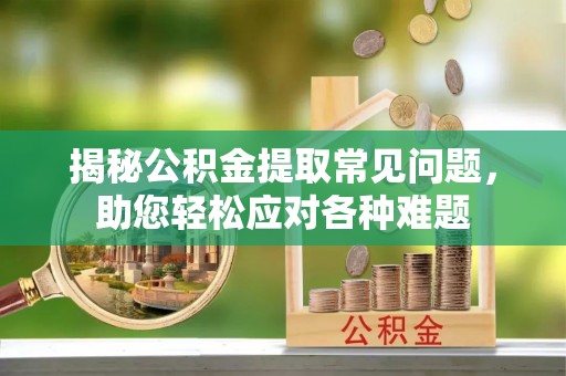 洛龙揭秘公积金提取常见问题，助您轻松应对各种难题