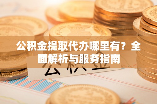 洛龙公积金提取代办哪里有？全面解析与服务指南