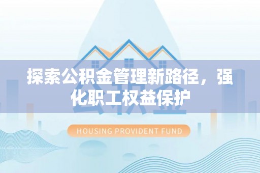 洛龙探索公积金管理新路径，强化职工权益保护