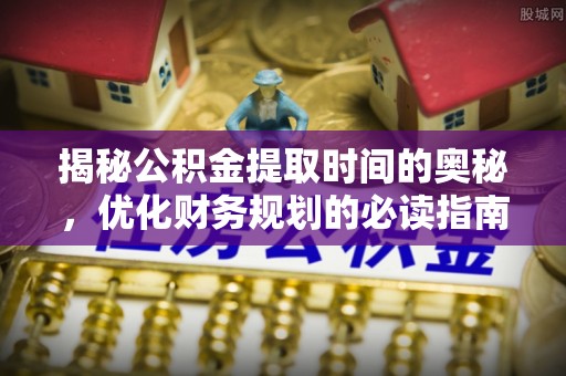 洛龙揭秘公积金提取时间的奥秘，优化财务规划的必读指南
