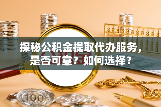 洛龙探秘公积金提取代办服务，是否可靠？如何选择？