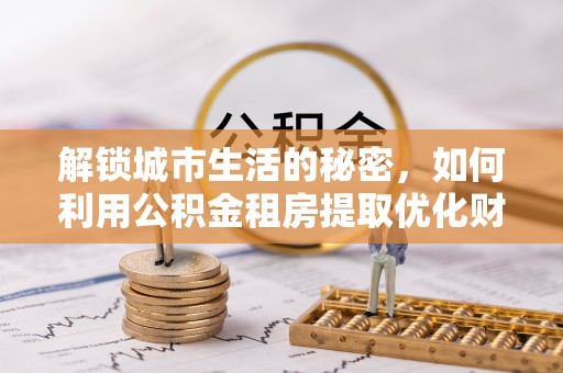 洛龙解锁城市生活的秘密，如何利用公积金租房提取优化财务规划
