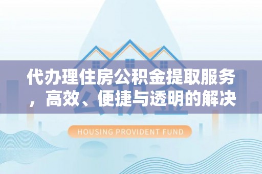 洛龙代办理住房公积金提取服务，高效、便捷与透明的解决方案