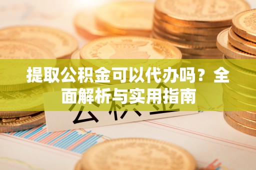 洛龙提取公积金可以代办吗？全面解析与实用指南