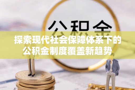 洛龙探索现代社会保障体系下的公积金制度覆盖新趋势