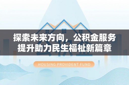洛龙探索未来方向，公积金服务提升助力民生福祉新篇章