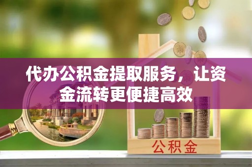 洛龙代办公积金提取服务，让资金流转更便捷高效