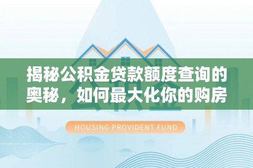 洛龙揭秘公积金贷款额度查询的奥秘，如何最大化你的购房资金