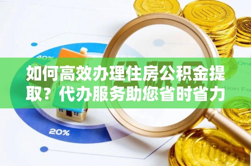 洛龙如何高效办理住房公积金提取？代办服务助您省时省力