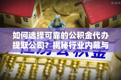 洛龙如何选择可靠的公积金代办提取公司？揭秘行业内幕与服务指南