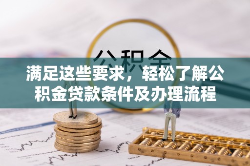 洛龙满足这些要求，轻松了解公积金贷款条件及办理流程