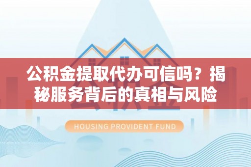 洛龙公积金提取代办可信吗？揭秘服务背后的真相与风险