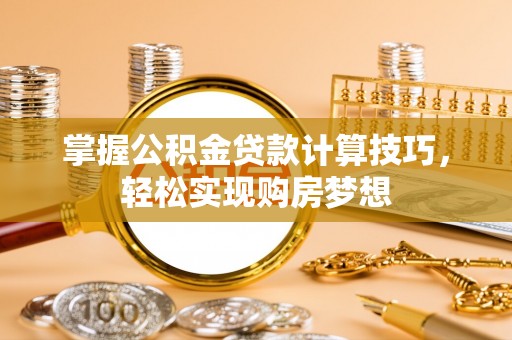 洛龙掌握公积金贷款计算技巧，轻松实现购房梦想