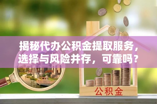 洛龙揭秘代办公积金提取服务，选择与风险并存，可靠吗？