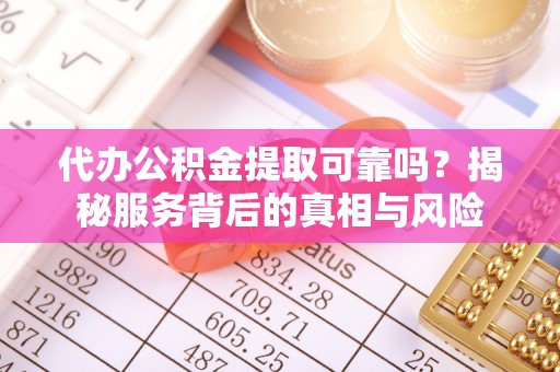 洛龙代办公积金提取可靠吗？揭秘服务背后的真相与风险