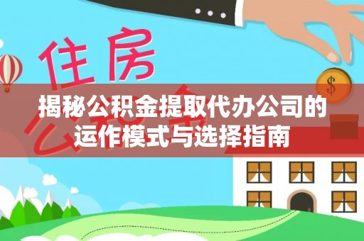 洛龙揭秘公积金提取代办公司的运作模式与选择指南