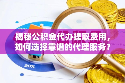 洛龙揭秘公积金代办提取费用，如何选择靠谱的代理服务？
