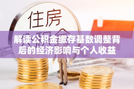 洛龙解读公积金缴存基数调整背后的经济影响与个人收益