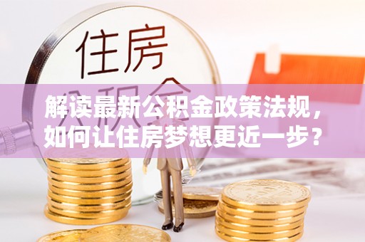 洛龙解读最新公积金政策法规，如何让住房梦想更近一步？