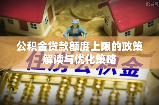洛龙公积金贷款额度上限的政策解读与优化策略