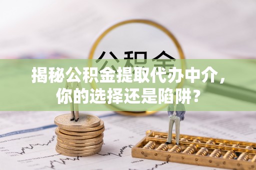 洛龙揭秘公积金提取代办中介，你的选择还是陷阱？