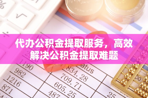 洛龙代办公积金提取服务，高效解决公积金提取难题