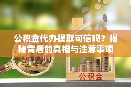 洛龙公积金代办提取可信吗？揭秘背后的真相与注意事项