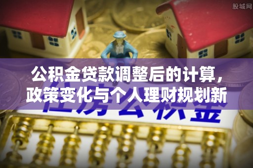 洛龙公积金贷款调整后的计算，政策变化与个人理财规划新方向