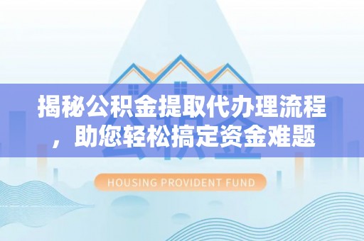 洛龙揭秘公积金提取代办理流程，助您轻松搞定资金难题