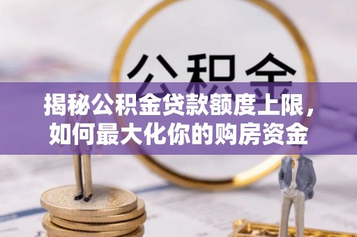 洛龙揭秘公积金贷款额度上限，如何最大化你的购房资金