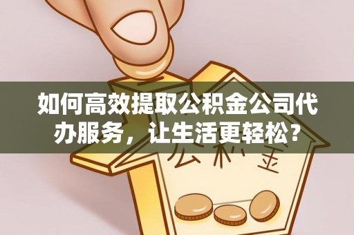 洛龙如何高效提取公积金公司代办服务，让生活更轻松？